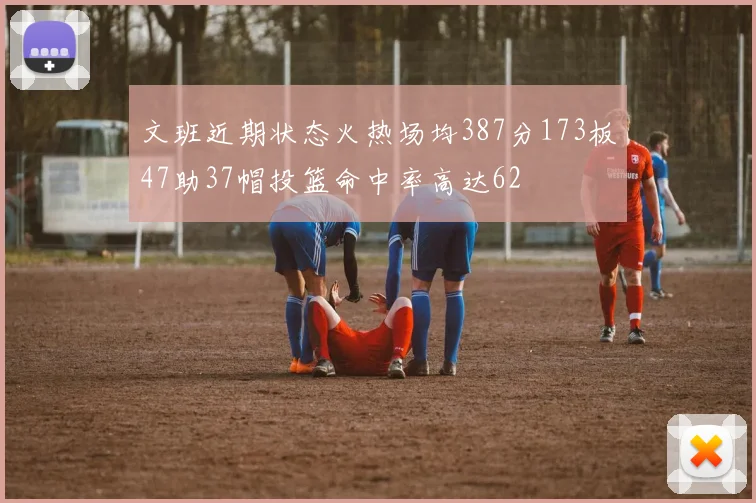 文班近期状态火热场均387分173板47助37帽投篮命中率高达62