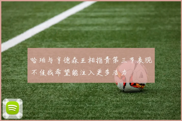 哈珀与亨德森互相指责第三节表现不佳我希望能注入更多活力