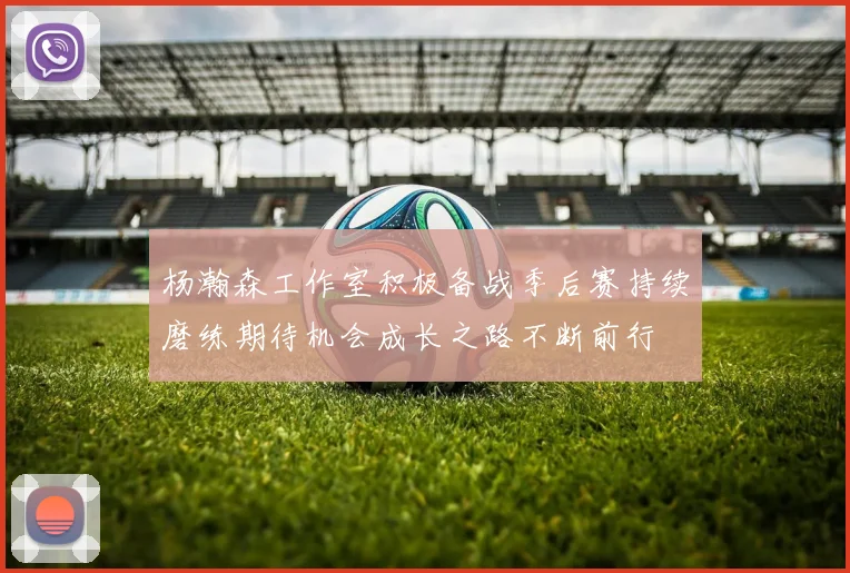 杨瀚森工作室积极备战季后赛持续磨练期待机会成长之路不断前行