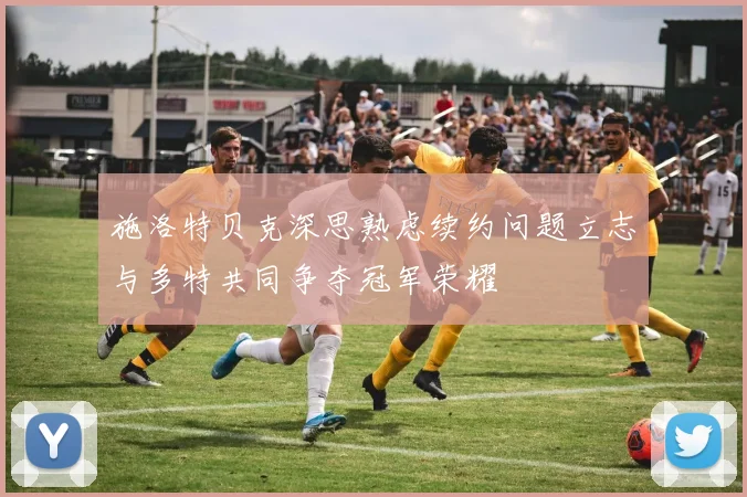 施洛特贝克深思熟虑续约问题立志与多特共同争夺冠军荣耀