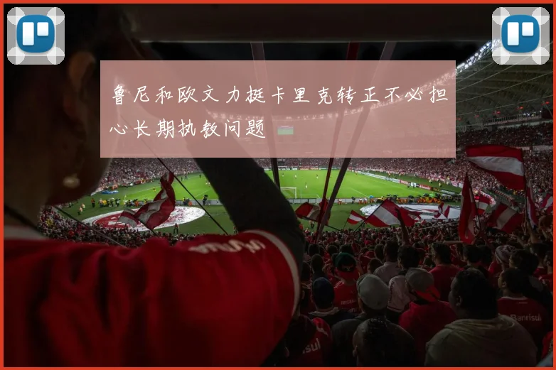 鲁尼和欧文力挺卡里克转正不必担心长期执教问题