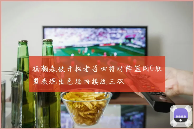 杨瀚森被开拓者召回将对阵篮网G联盟表现出色场均接近三双