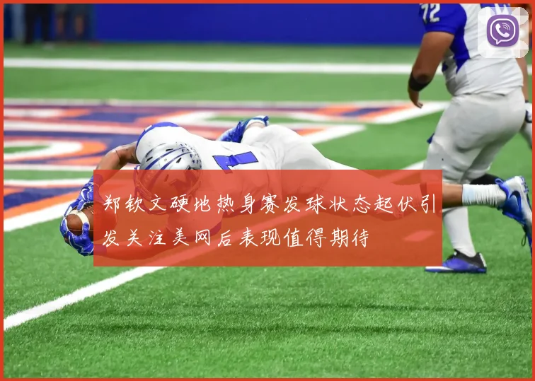 郑钦文硬地热身赛发球状态起伏引发关注美网后表现值得期待