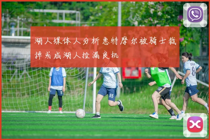 湖人媒体人分析惠特摩尔被骑士裁掉或成湖人捡漏良机