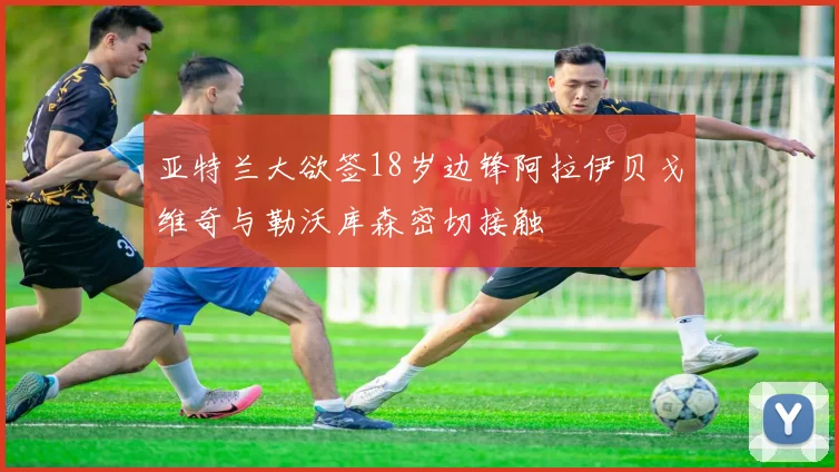 亚特兰大欲签18岁边锋阿拉伊贝戈维奇与勒沃库森密切接触