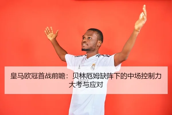 皇马欧冠首战前瞻：贝林厄姆缺阵下的中场控制力大考与应对